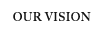 OUR VISION